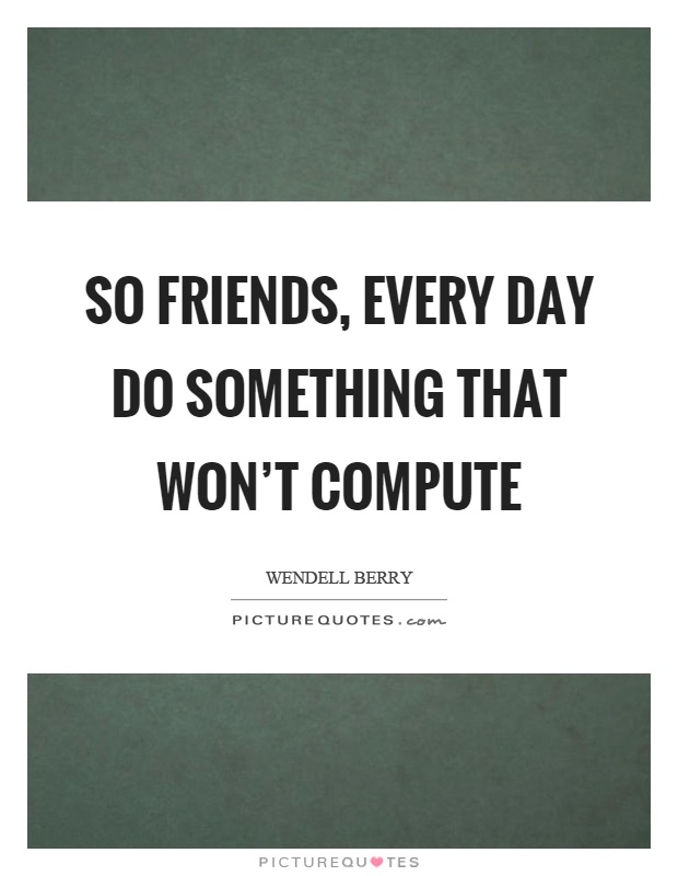 So friends, every day do something that won't compute Picture Quote #1