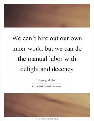 We can’t hire out our own inner work, but we can do the manual labor with delight and decency Picture Quote #1