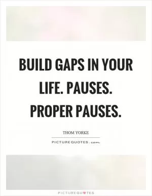 Build gaps in your life. Pauses. Proper pauses Picture Quote #1