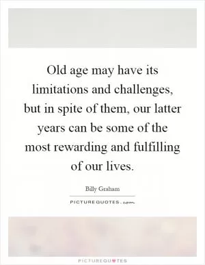 Old age may have its limitations and challenges, but in spite of them, our latter years can be some of the most rewarding and fulfilling of our lives Picture Quote #1