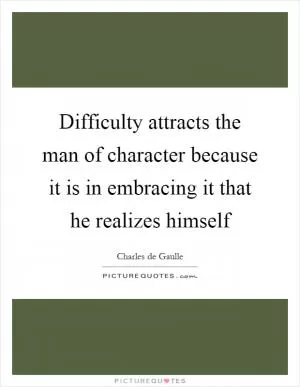 Difficulty attracts the man of character because it is in embracing it that he realizes himself Picture Quote #1