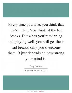 Every time you lose, you think that life’s unfair. You think of the bad breaks. But when you’re winning and playing well, you still get those bad breaks, only you overcome them. It just depends on how strong your mind is Picture Quote #1