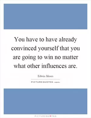You have to have already convinced yourself that you are going to win no matter what other influences are Picture Quote #1