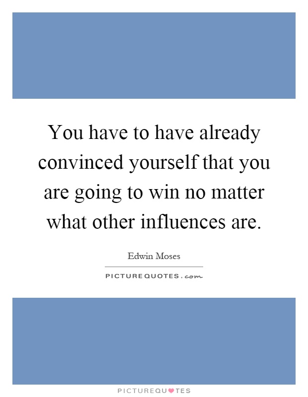 You have to have already convinced yourself that you are going to win no matter what other influences are Picture Quote #1