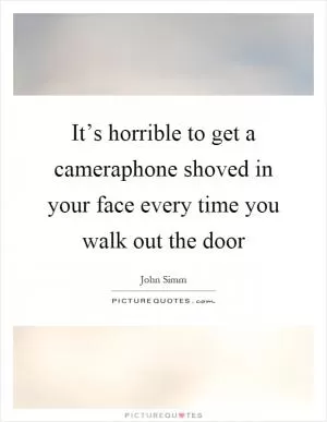 It’s horrible to get a cameraphone shoved in your face every time you walk out the door Picture Quote #1
