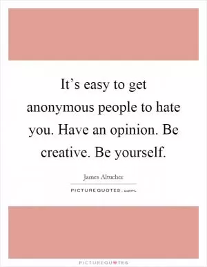 It’s easy to get anonymous people to hate you. Have an opinion. Be creative. Be yourself Picture Quote #1