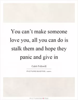 You can’t make someone love you, all you can do is stalk them and hope they panic and give in Picture Quote #1