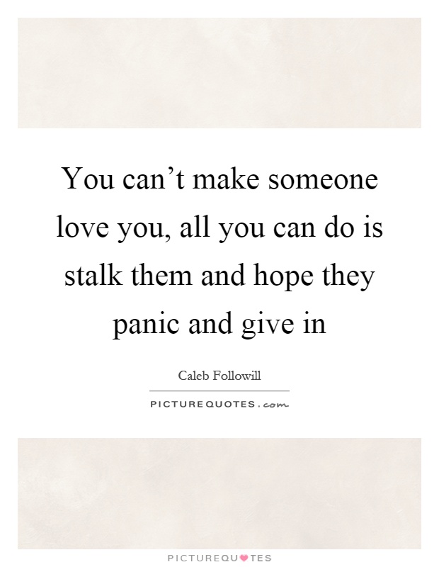 You can't make someone love you, all you can do is stalk them and hope they panic and give in Picture Quote #1