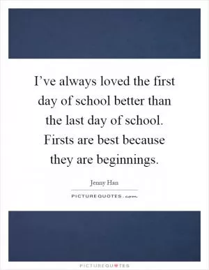 I’ve always loved the first day of school better than the last day of school. Firsts are best because they are beginnings Picture Quote #1