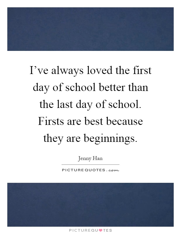 I've always loved the first day of school better than the last day of school. Firsts are best because they are beginnings Picture Quote #1