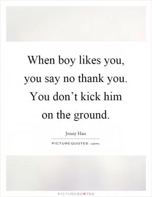 When boy likes you, you say no thank you. You don’t kick him on the ground Picture Quote #1
