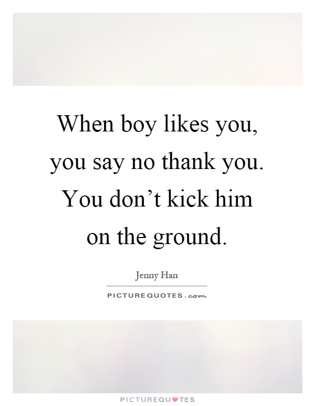 When boy likes you, you say no thank you. You don't kick him on the ground Picture Quote #1