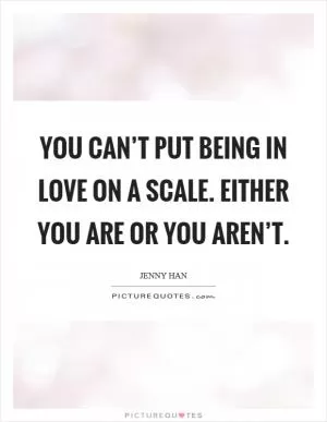 You can’t put being in love on a scale. Either you are or you aren’t Picture Quote #1