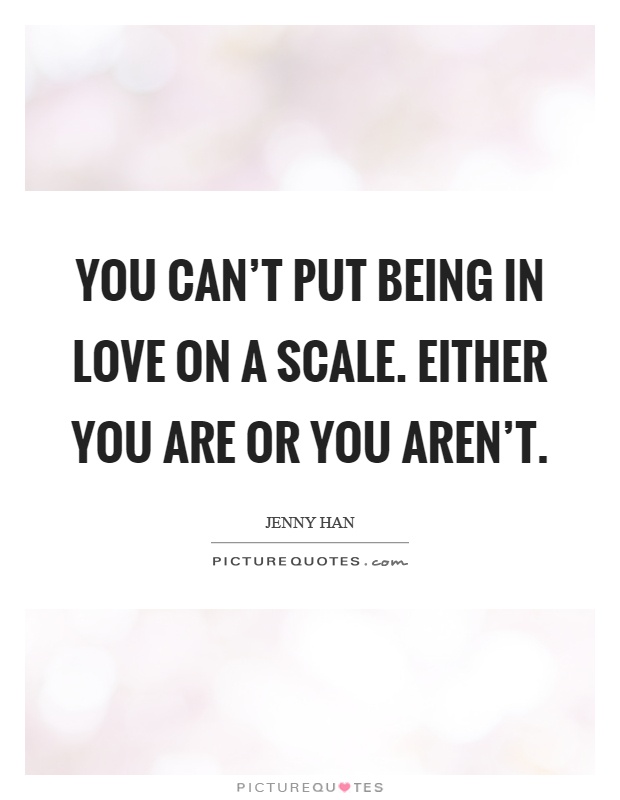 You can't put being in love on a scale. Either you are or you aren't Picture Quote #1