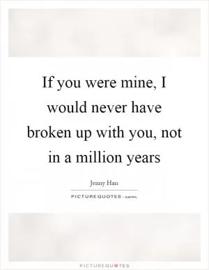 If you were mine, I would never have broken up with you, not in a million years Picture Quote #1