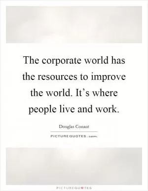 The corporate world has the resources to improve the world. It’s where people live and work Picture Quote #1