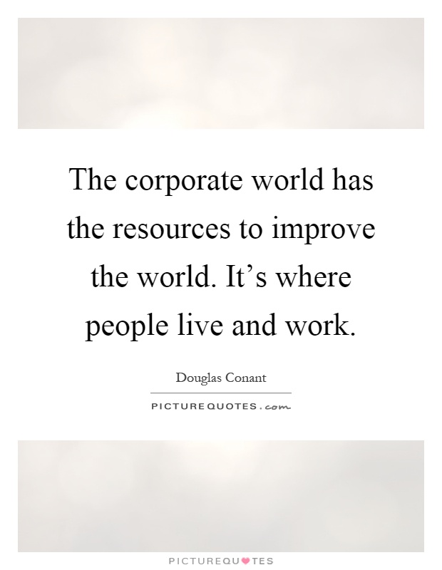 The corporate world has the resources to improve the world. It's where people live and work Picture Quote #1