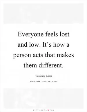 Everyone feels lost and low. It’s how a person acts that makes them different Picture Quote #1
