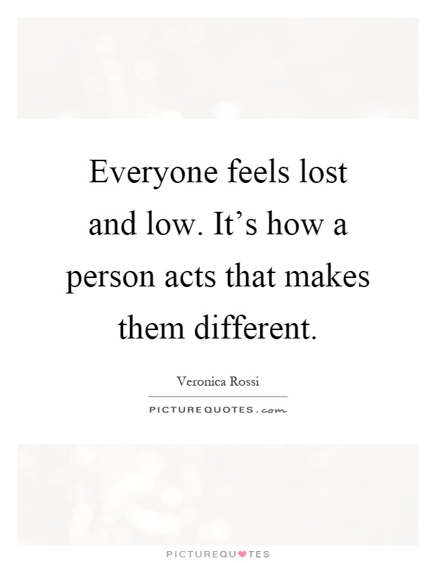 Everyone feels lost and low. It's how a person acts that makes them different Picture Quote #1