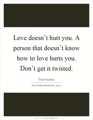 Love doesn’t hurt you. A person that doesn’t know how to love hurts you. Don’t get it twisted Picture Quote #1