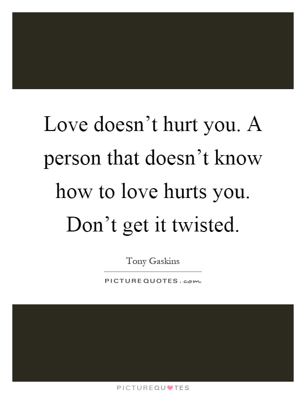 Love doesn't hurt you. A person that doesn't know how to love hurts you. Don't get it twisted Picture Quote #1