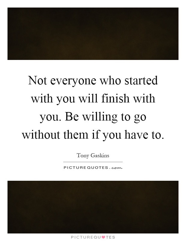 Not everyone who started with you will finish with you. Be willing to go without them if you have to Picture Quote #1