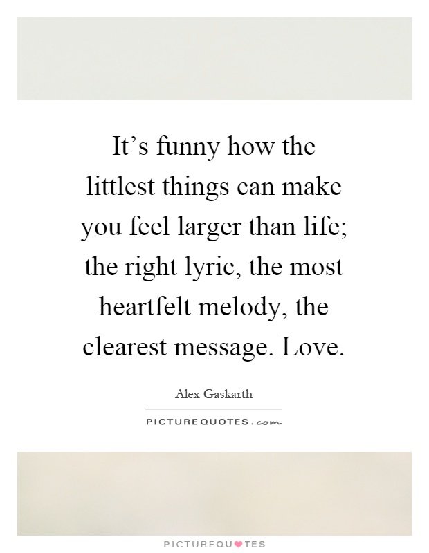 It's funny how the littlest things can make you feel larger than life; the right lyric, the most heartfelt melody, the clearest message. Love Picture Quote #1