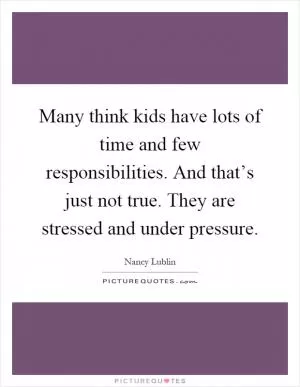 Many think kids have lots of time and few responsibilities. And that’s just not true. They are stressed and under pressure Picture Quote #1