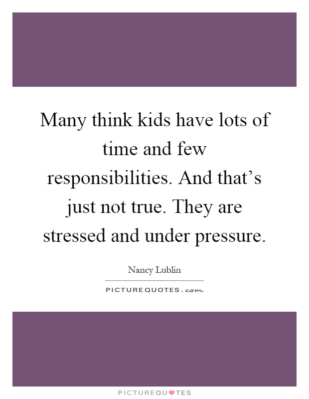 Many think kids have lots of time and few responsibilities. And that's just not true. They are stressed and under pressure Picture Quote #1