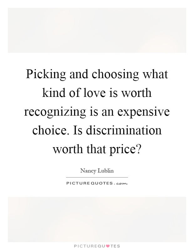 Picking and choosing what kind of love is worth recognizing is an expensive choice. Is discrimination worth that price? Picture Quote #1