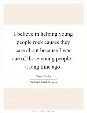 I believe in helping young people rock causes they care about because I was one of those young people... a long time ago Picture Quote #1