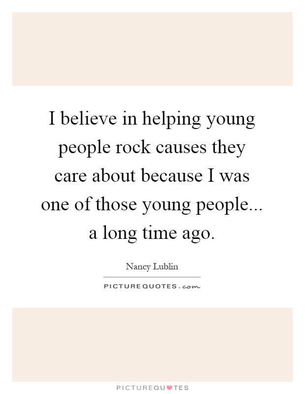 I believe in helping young people rock causes they care about because I was one of those young people... a long time ago Picture Quote #1