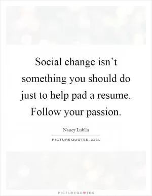 Social change isn’t something you should do just to help pad a resume. Follow your passion Picture Quote #1