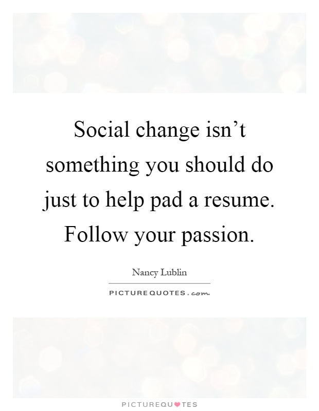 Social change isn't something you should do just to help pad a resume. Follow your passion Picture Quote #1