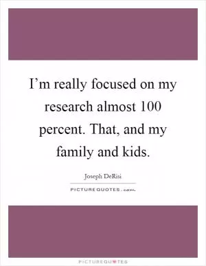 I’m really focused on my research almost 100 percent. That, and my family and kids Picture Quote #1