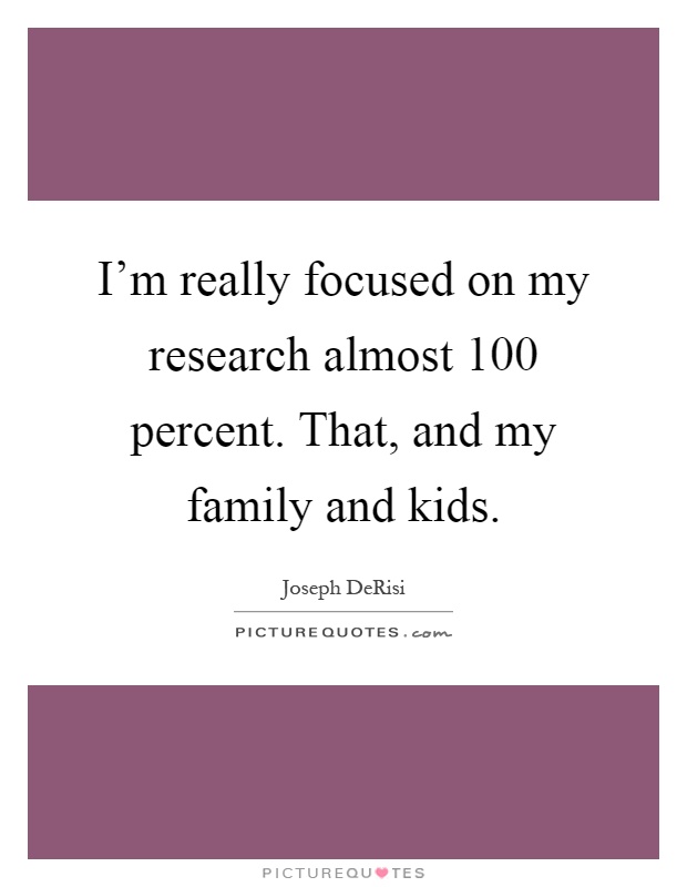 I'm really focused on my research almost 100 percent. That, and my family and kids Picture Quote #1