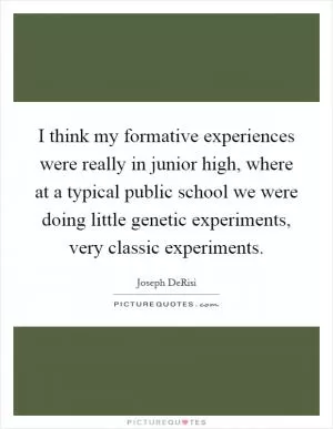 I think my formative experiences were really in junior high, where at a typical public school we were doing little genetic experiments, very classic experiments Picture Quote #1