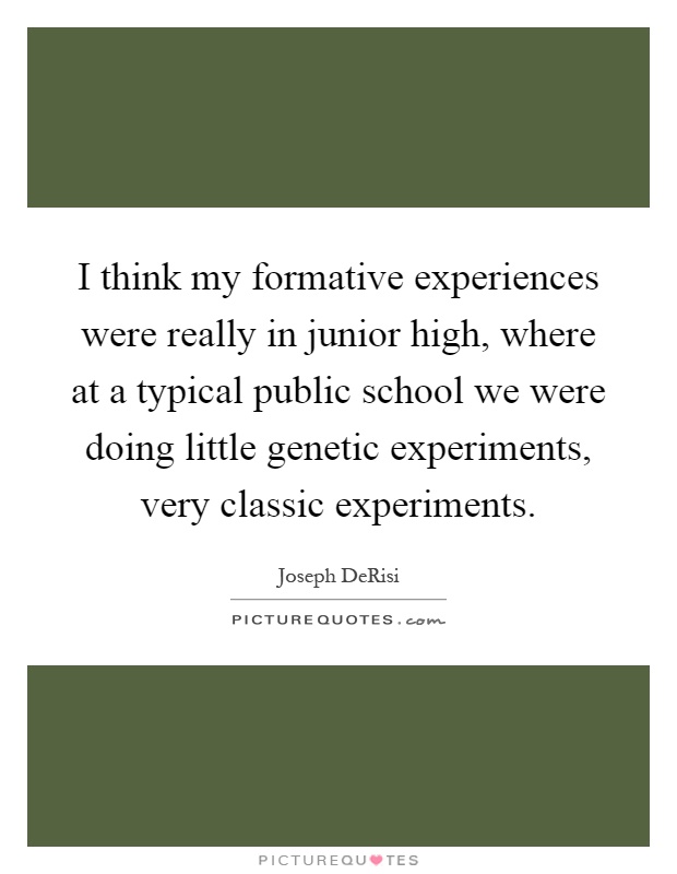 I think my formative experiences were really in junior high, where at a typical public school we were doing little genetic experiments, very classic experiments Picture Quote #1