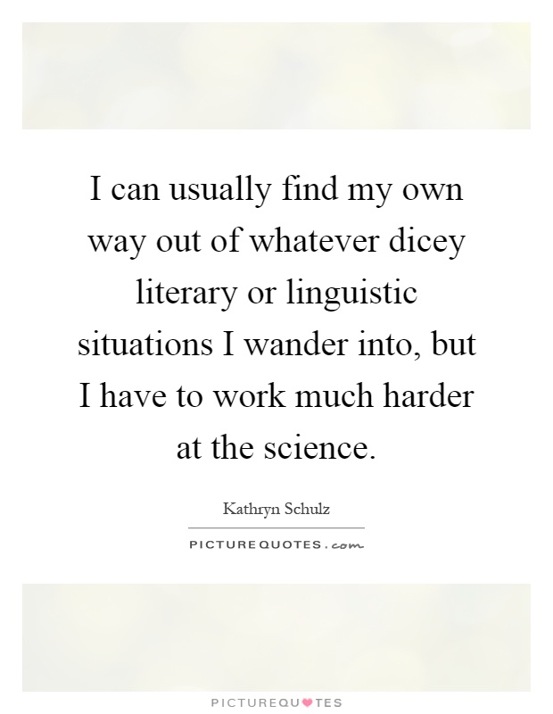 I can usually find my own way out of whatever dicey literary or linguistic situations I wander into, but I have to work much harder at the science Picture Quote #1