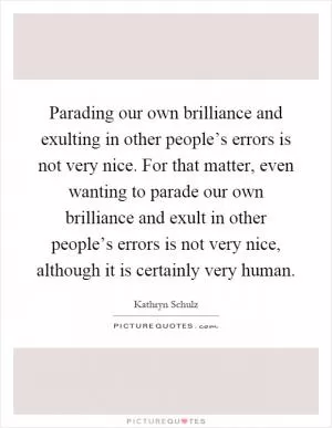 Parading our own brilliance and exulting in other people’s errors is not very nice. For that matter, even wanting to parade our own brilliance and exult in other people’s errors is not very nice, although it is certainly very human Picture Quote #1