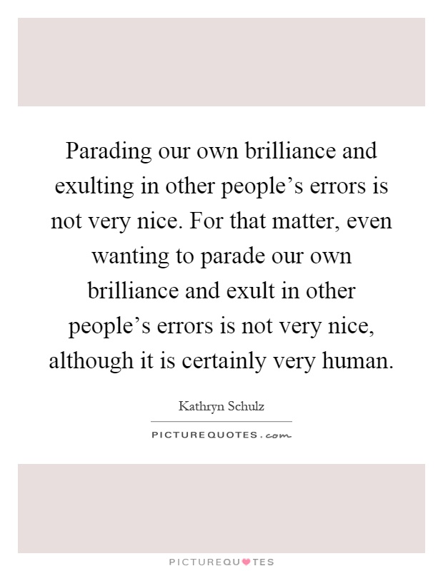 Parading our own brilliance and exulting in other people's errors is not very nice. For that matter, even wanting to parade our own brilliance and exult in other people's errors is not very nice, although it is certainly very human Picture Quote #1