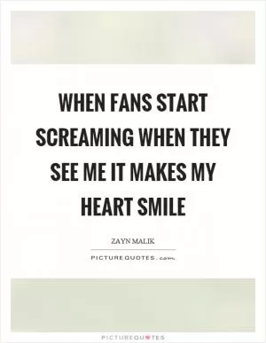 When fans start screaming when they see me it makes my heart smile Picture Quote #1