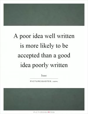 A poor idea well written is more likely to be accepted than a good idea poorly written Picture Quote #1