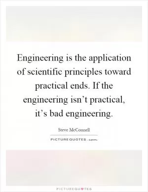 Engineering is the application of scientific principles toward practical ends. If the engineering isn’t practical, it’s bad engineering Picture Quote #1