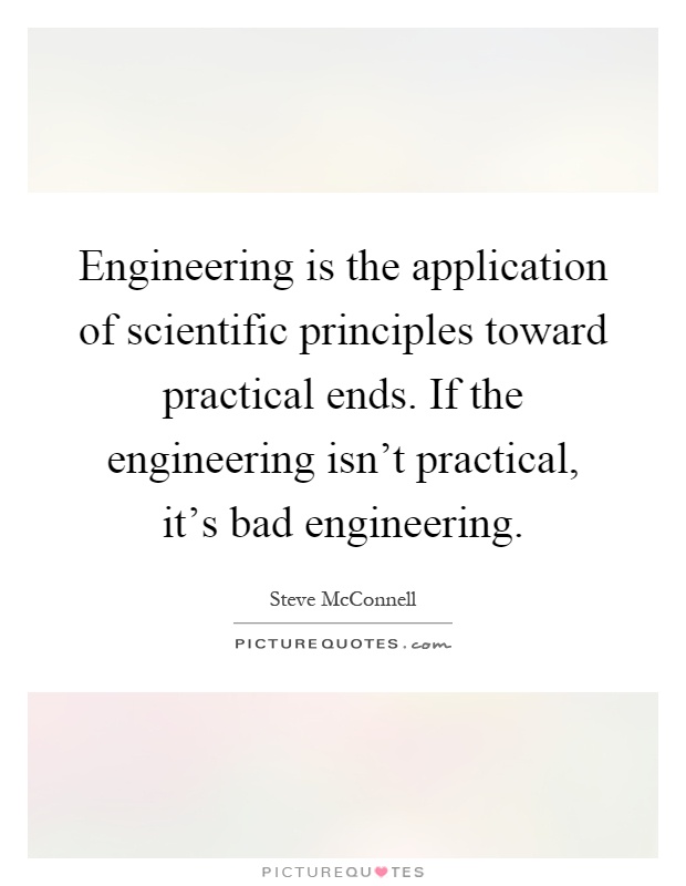 Engineering is the application of scientific principles toward practical ends. If the engineering isn't practical, it's bad engineering Picture Quote #1