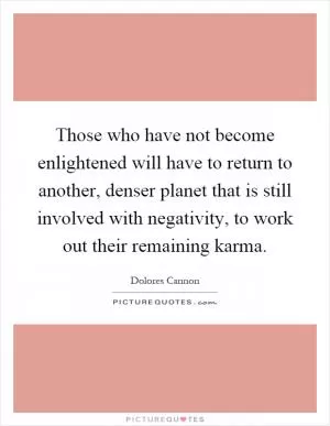 Those who have not become enlightened will have to return to another, denser planet that is still involved with negativity, to work out their remaining karma Picture Quote #1