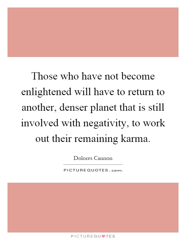 Those who have not become enlightened will have to return to another, denser planet that is still involved with negativity, to work out their remaining karma Picture Quote #1