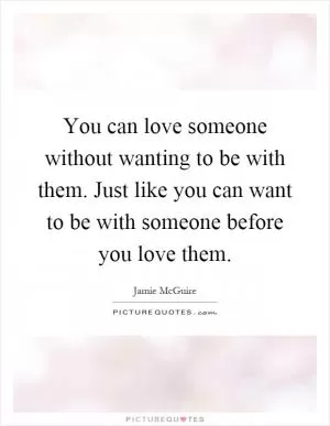 You can love someone without wanting to be with them. Just like you can want to be with someone before you love them Picture Quote #1
