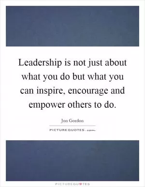 Leadership is not just about what you do but what you can inspire, encourage and empower others to do Picture Quote #1