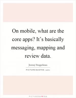 On mobile, what are the core apps? It’s basically messaging, mapping and review data Picture Quote #1